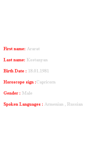 Подпись: First name: Ararat
Last name: Kostanyan
Birth Date : 18.01.1981
Horoscope sign :Capricorn
Gender : Male 
Spoken Languages : Armenian , Russian
 
